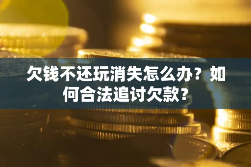 武汉欠钱不还玩消失怎么办？如何合法追讨欠款？