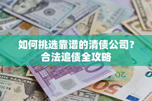 武汉如何挑选靠谱的清债公司?合法追债全攻略 武汉如何挑选靠谱的清债公司?合法追债全攻略