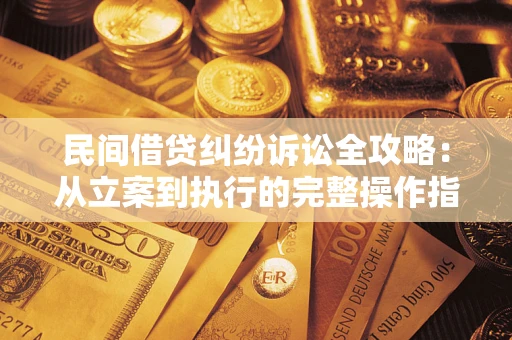武汉民间借贷纠纷诉讼全攻略：从立案到执行的完整操作指南
