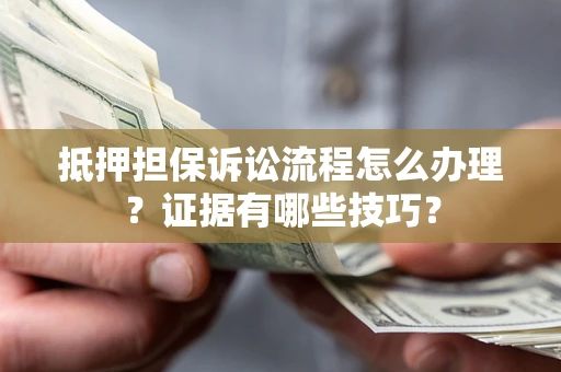 武汉抵押担保诉讼流程怎么办理？证据有哪些技巧？