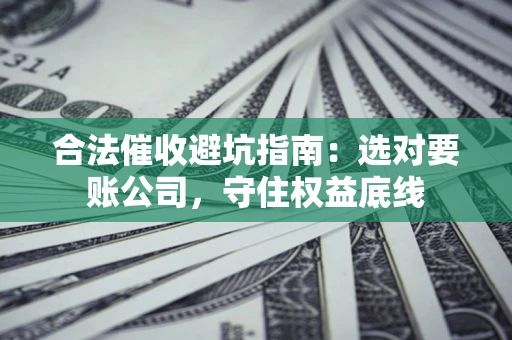 武汉合法催收避坑指南：选对要账公司，守住权益底线
