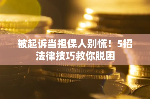 武汉被起诉当担保人别慌！5招法律技巧救你脱困