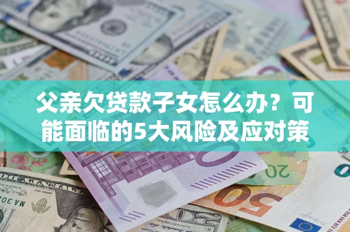 武汉父亲欠贷款子女怎么办?可能面临的5大风险及应对策略 武汉父亲欠贷款子女怎么办?可能面临的5大风险及应对策略