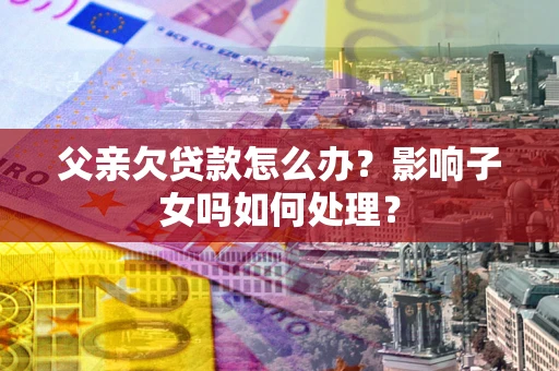 武汉父亲欠贷款怎么办？影响子女吗如何处理？