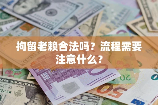 武汉拘留老赖合法吗？流程需要注意什么？