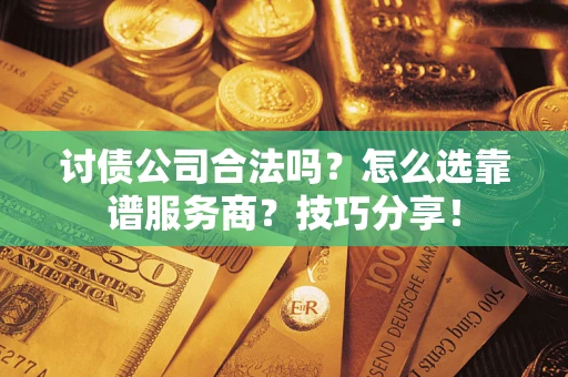 武汉讨债公司合法吗？怎么选靠谱服务商？技巧分享！