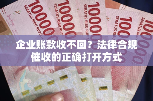 武汉企业账款收不回？法律合规催收的正确打开方式