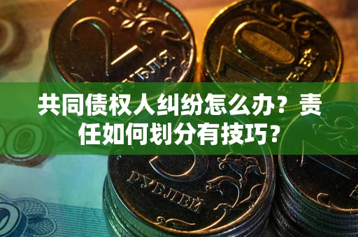 武汉共同债权人纠纷怎么办？责任如何划分有技巧？