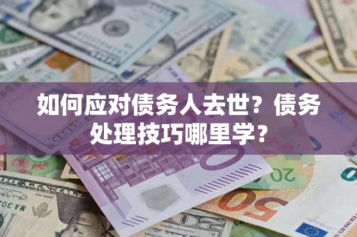 武汉如何应对债务人去世？债务处理技巧哪里学？