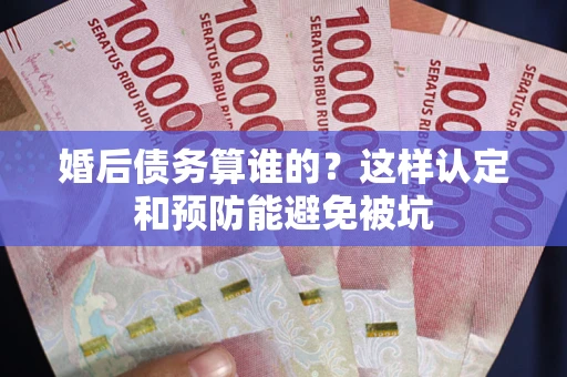 武汉婚后债务算谁的？这样认定和预防能避免被坑