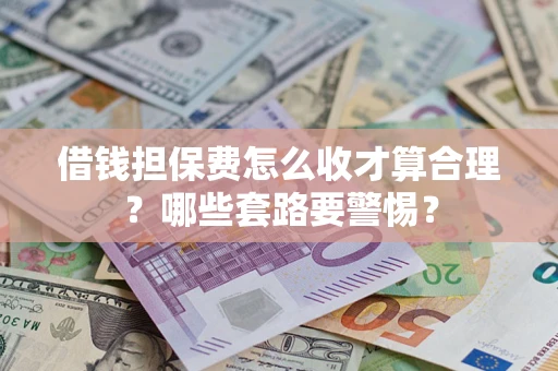 武汉借钱担保费怎么收才算合理？哪些套路要警惕？