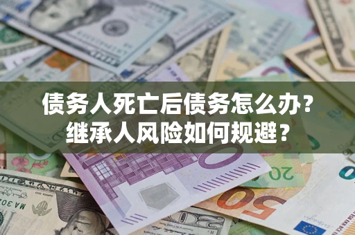 武汉债务人死亡后债务怎么办？继承人风险如何规避？