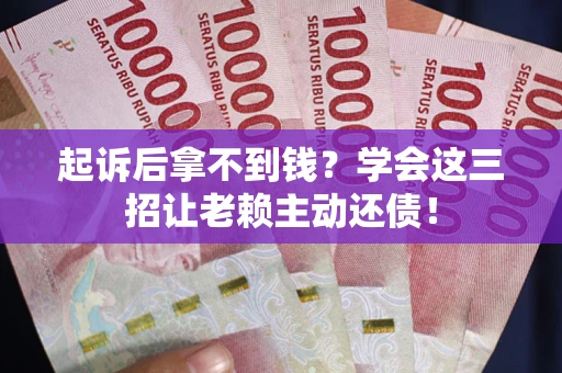 武汉起诉后拿不到钱？学会这三招让老赖主动还债！