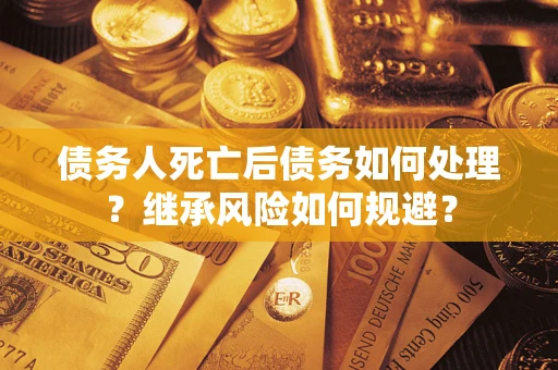 武汉债务人死亡后债务如何处理？继承风险如何规避？