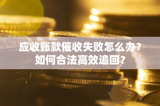 武汉应收账款催收失败怎么办？如何合法高效追回？