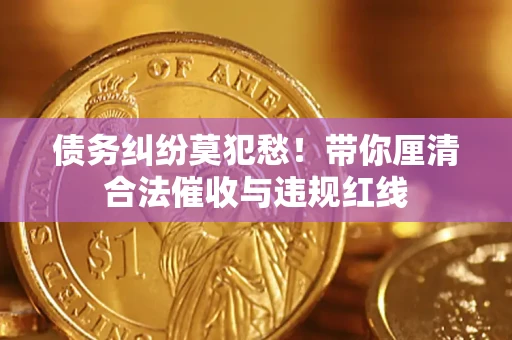 武汉债务纠纷莫犯愁！带你厘清合法催收与违规红线
