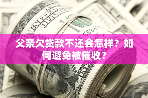 武汉父亲欠贷款不还会怎样？如何避免被催收？