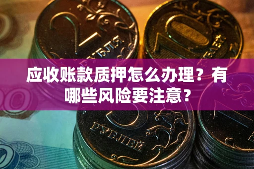 武汉应收账款质押怎么办理？有哪些风险要注意？