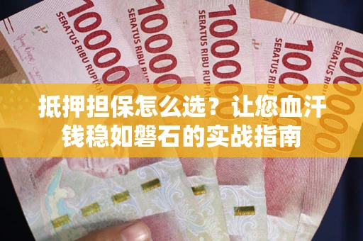 武汉抵押担保怎么选？让您血汗钱稳如磐石的实战指南