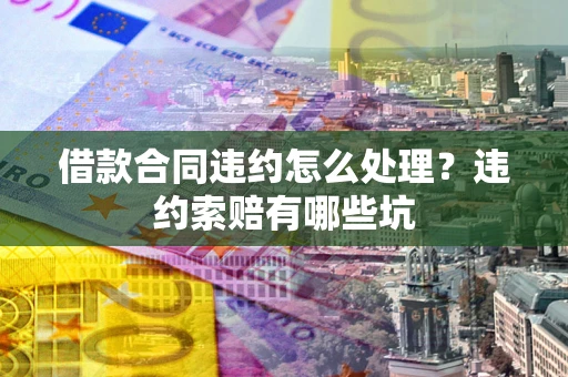 武汉借款合同违约怎么处理？违约索赔有哪些坑