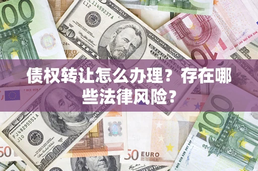 武汉债权转让怎么办理？存在哪些法律风险？