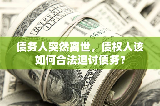 武汉债务人突然离世，债权人该如何合法追讨债务？