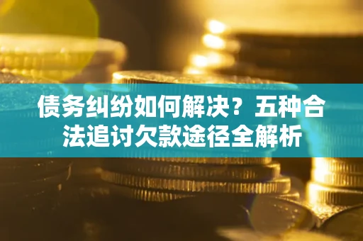 武汉债务纠纷如何解决？五种合法追讨欠款途径全解析