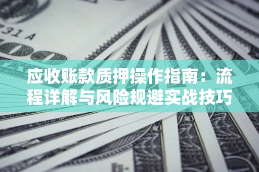 武汉应收账款质押操作指南:流程详解与风险规避实战技巧 武汉应收账款质押操作指南:流程详解与风险规避实战技巧