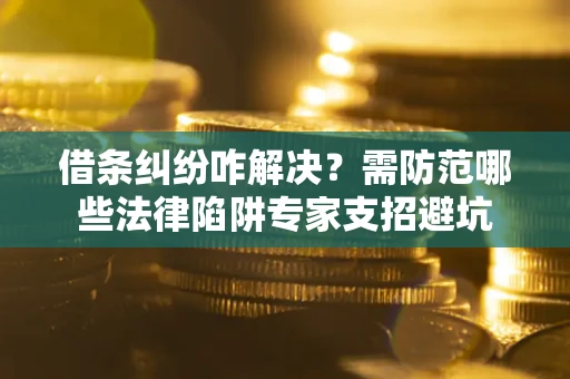 武汉借条纠纷咋解决？需防范哪些法律陷阱专家支招避坑