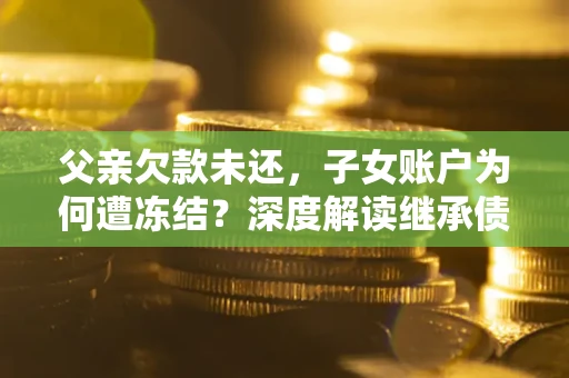武汉父亲欠款未还，子女账户为何遭冻结？深度解读继承债务迷局