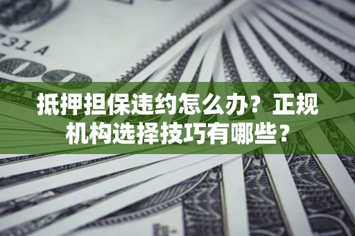 武汉抵押担保违约怎么办？正规机构选择技巧有哪些？
