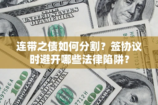 武汉连带之债如何分割？签协议时避开哪些法律陷阱？