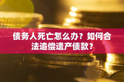 武汉债务人死亡怎么办？如何合法追偿遗产债款？