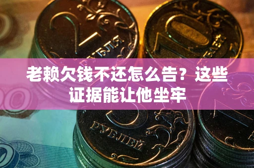 武汉老赖欠钱不还怎么告？这些证据能让他坐牢