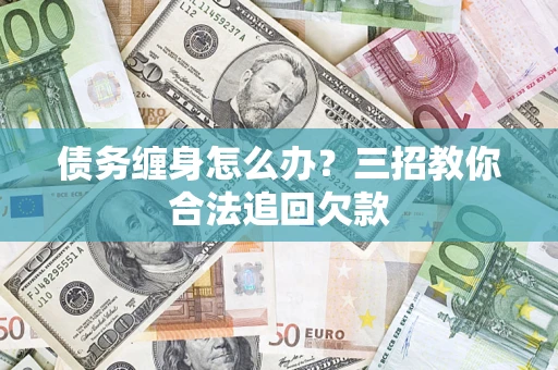 武汉债务缠身怎么办？三招教你合法追回欠款