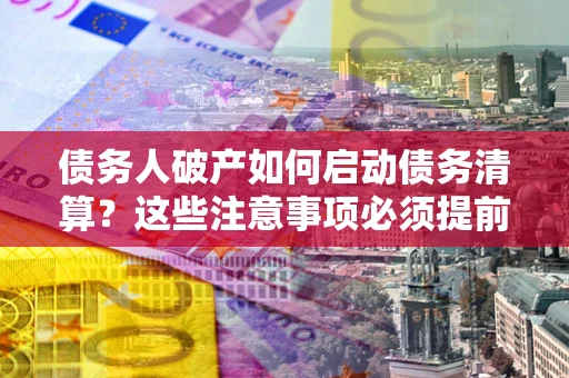 武汉债务人破产如何启动债务清算？这些注意事项必须提前知道