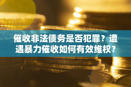 武汉催收非法债务是否犯罪?遭遇暴力催收如何有效维权? 武汉催收非法债务是否犯罪?遭遇暴力催收如何有效维权?