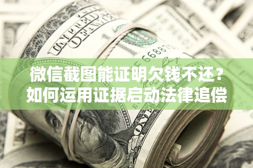 武汉微信截图能证明欠钱不还？如何运用证据启动法律追偿程序？