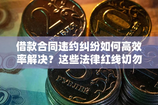 武汉借款合同违约纠纷如何高效率解决？这些法律红线切勿触碰