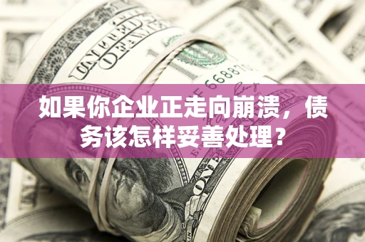 武汉如果你企业正走向崩溃，债务该怎样妥善处理？
