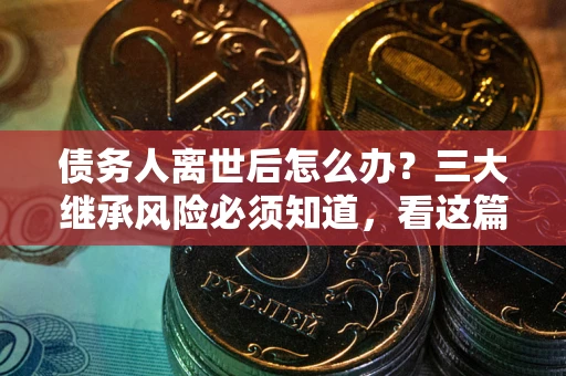 武汉债务人离世后怎么办？三大继承风险必须知道，看这篇就够了