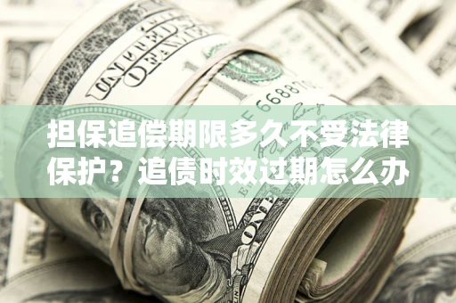 武汉担保追偿期限多久不受法律保护？追债时效过期怎么办？