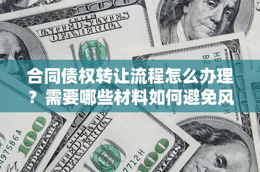 武汉合同债权转让流程怎么办理？需要哪些材料如何避免风险？