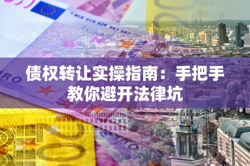 武汉债权转让实操指南：手把手教你避开法律坑