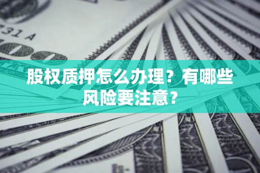 武汉股权质押怎么办理？有哪些风险要注意？