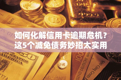 武汉如何化解信用卡逾期危机？这5个减免债务妙招太实用