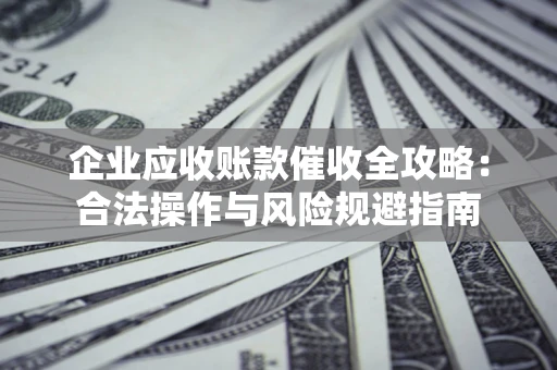 武汉企业应收账款催收全攻略：合法操作与风险规避指南