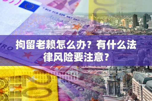 武汉拘留老赖怎么办？有什么法律风险要注意？