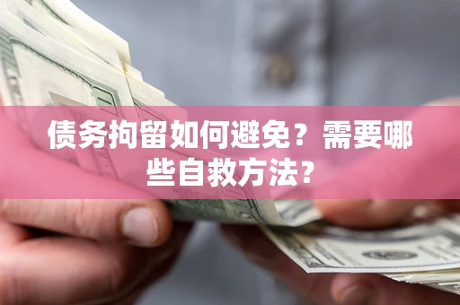 武汉债务拘留如何避免？需要哪些自救方法？