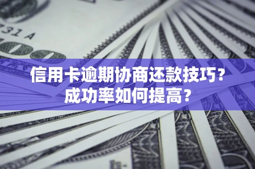 武汉信用卡逾期协商还款技巧？成功率如何提高？